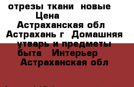 отрезы ткани (новые) › Цена ­ 2 000 - Астраханская обл., Астрахань г. Домашняя утварь и предметы быта » Интерьер   . Астраханская обл.